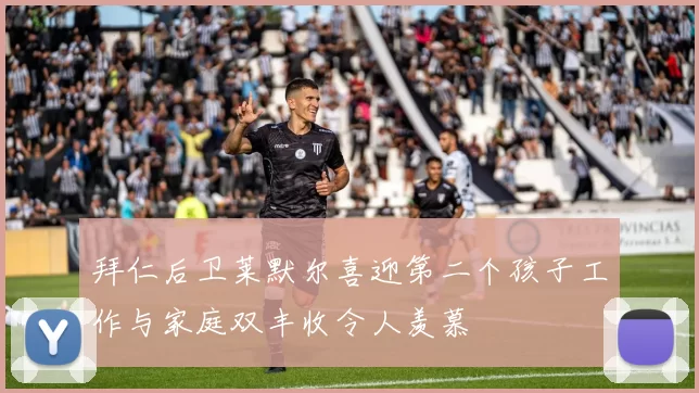 拜仁后卫莱默尔喜迎第二个孩子工作与家庭双丰收令人羡慕