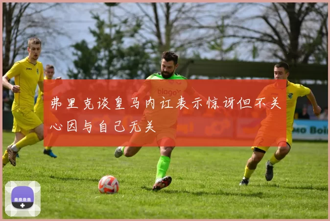 弗里克谈皇马内讧表示惊讶但不关心因与自己无关