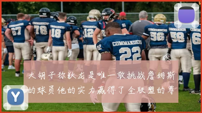 大胡子称狄龙是唯一敢挑战詹姆斯的球员他的实力赢得了全联盟的尊重